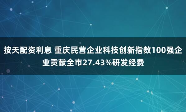 按天配资利息 重庆民营企业科技创新指数100强企业贡献全市27.43%研发经费