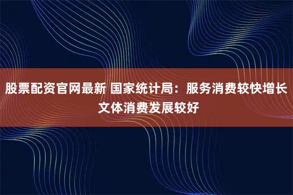 股票配资官网最新 国家统计局：服务消费较快增长 文体消费发展较好