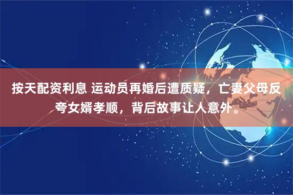 按天配资利息 运动员再婚后遭质疑，亡妻父母反夸女婿孝顺，背后故事让人意外。