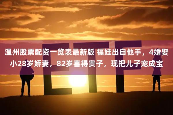 温州股票配资一览表最新版 福娃出自他手，4婚娶小28岁娇妻，82岁喜得贵子，现把儿子宠成宝