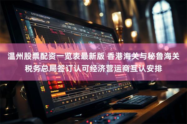 温州股票配资一览表最新版 香港海关与秘鲁海关税务总局签订认可经济营运商互认安排