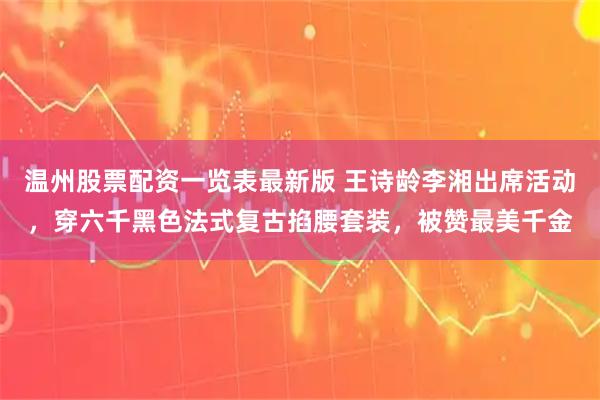 温州股票配资一览表最新版 王诗龄李湘出席活动，穿六千黑色法式复古掐腰套装，被赞最美千金