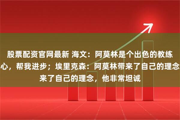 股票配资官网最新 海文：阿莫林是个出色的教练，一直给我信心，帮我进步；埃里克森：阿莫林带来了自己的理念，他非常坦诚