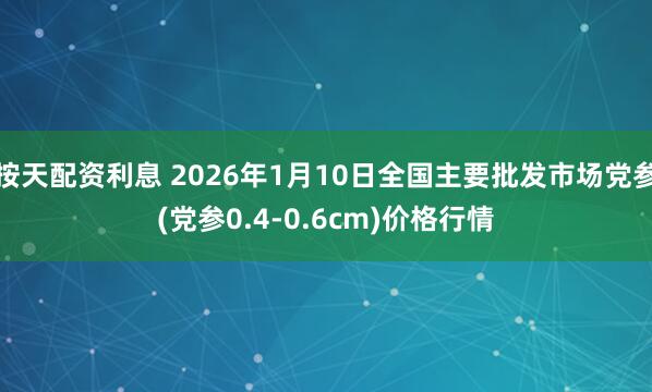按天配资利息 2026年1月10日全国主要批发市场党参(党参0.4-0.6cm)价格行情