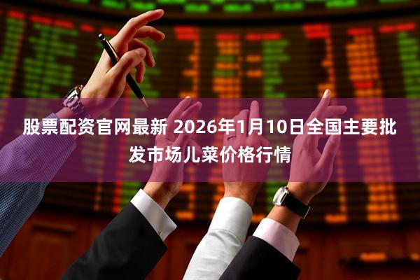 股票配资官网最新 2026年1月10日全国主要批发市场儿菜价格行情