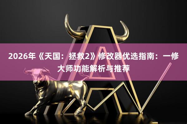 2026年《天国：拯救2》修改器优选指南：一修大师功能解析与推荐