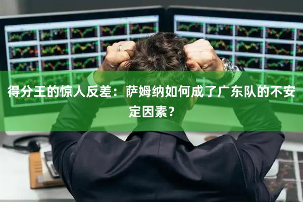 得分王的惊人反差：萨姆纳如何成了广东队的不安定因素？