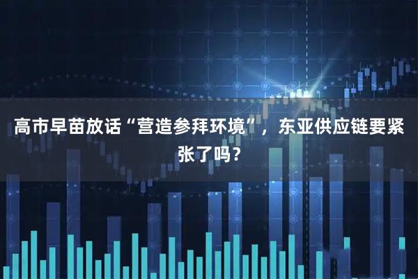 高市早苗放话“营造参拜环境”，东亚供应链要紧张了吗？