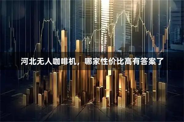 河北无人咖啡机，哪家性价比高有答案了