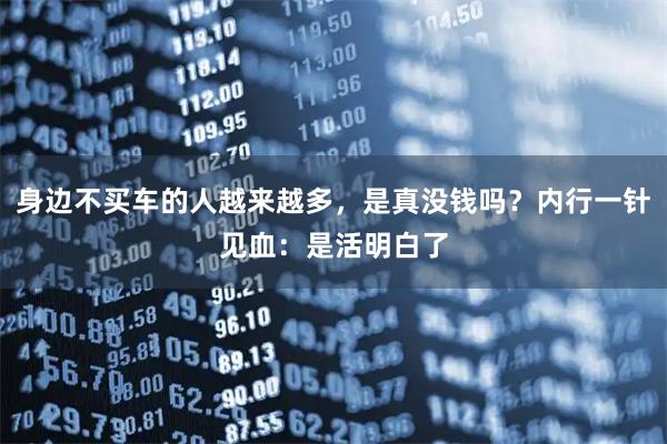 身边不买车的人越来越多，是真没钱吗？内行一针见血：是活明白了