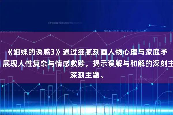 《姐妹的诱惑3》通过细腻刻画人物心理与家庭矛盾，展现人性复杂与情感救赎，揭示误解与和解的深刻主题。