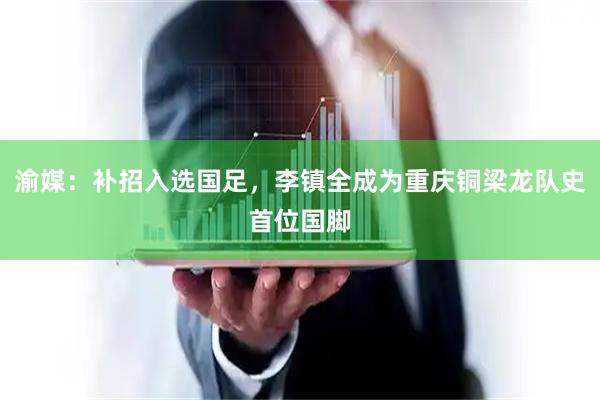 渝媒：补招入选国足，李镇全成为重庆铜梁龙队史首位国脚