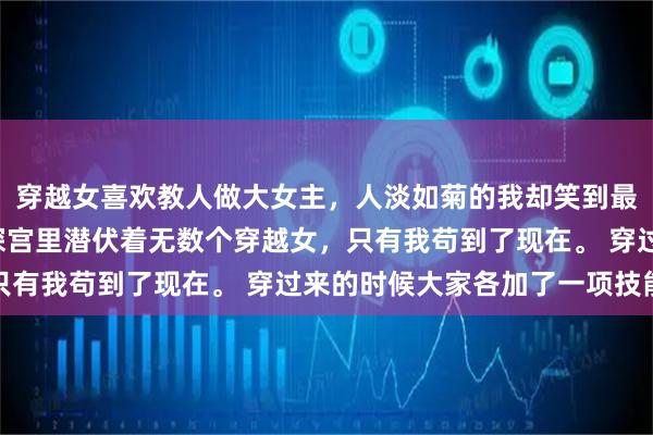 穿越女喜欢教人做大女主,人淡如菊的我却笑到最后 赵明月钟之桃 这深宫里潜伏着无数个穿越女,只有我苟到了现在。 穿过来的时候大家各加了一项技能点