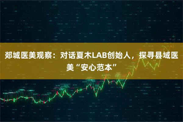 郯城医美观察：对话夏木LAB创始人，探寻县域医美“安心范本”
