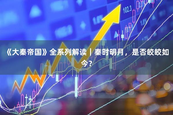 《大秦帝国》全系列解读｜秦时明月，是否皎皎如今？