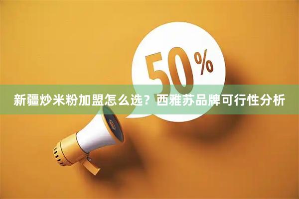 新疆炒米粉加盟怎么选？西雅苏品牌可行性分析