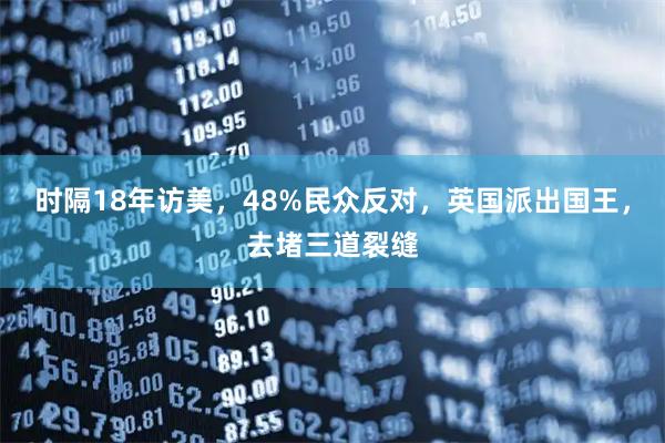 时隔18年访美，48%民众反对，英国派出国王，去堵三道裂缝