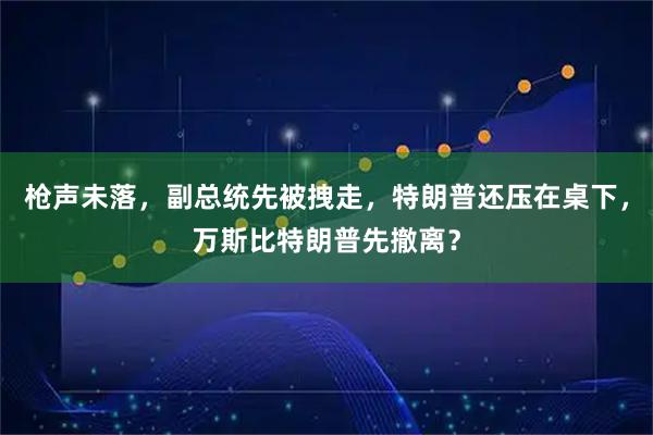 枪声未落，副总统先被拽走，特朗普还压在桌下，万斯比特朗普先撤离？