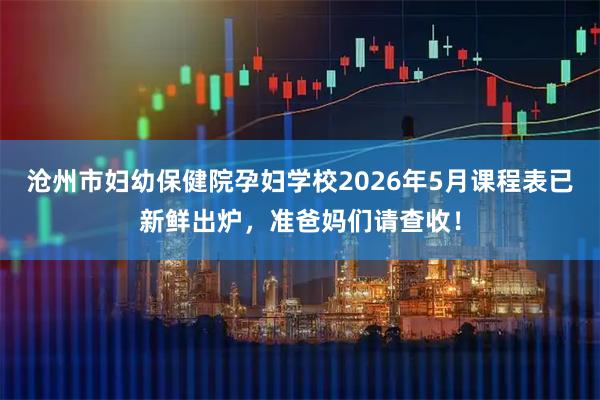 沧州市妇幼保健院孕妇学校2026年5月课程表已新鲜出炉，准爸妈们请查收！