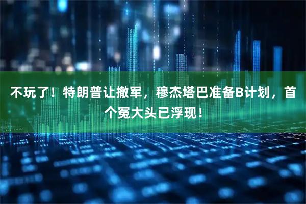 不玩了！特朗普让撤军，穆杰塔巴准备B计划，首个冤大头已浮现！