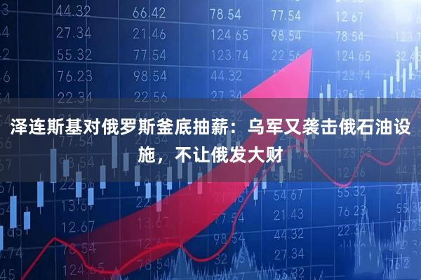 泽连斯基对俄罗斯釜底抽薪:乌军又袭击俄石油设施,不让俄发大财