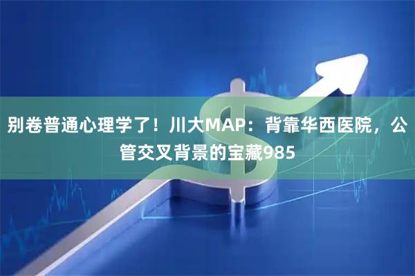 别卷普通心理学了！川大MAP：背靠华西医院，公管交叉背景的宝藏985