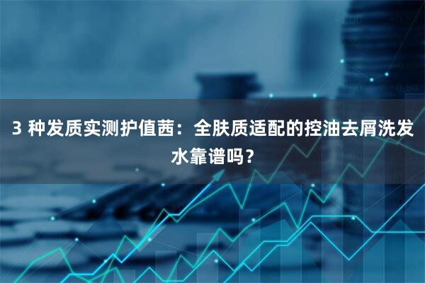 3 种发质实测护值茜:全肤质适配的控油去屑洗发水靠谱吗?