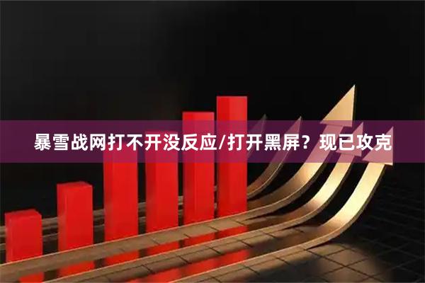 暴雪战网打不开没反应/打开黑屏?现已攻克