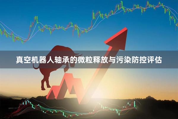真空机器人轴承的微粒释放与污染防控评估