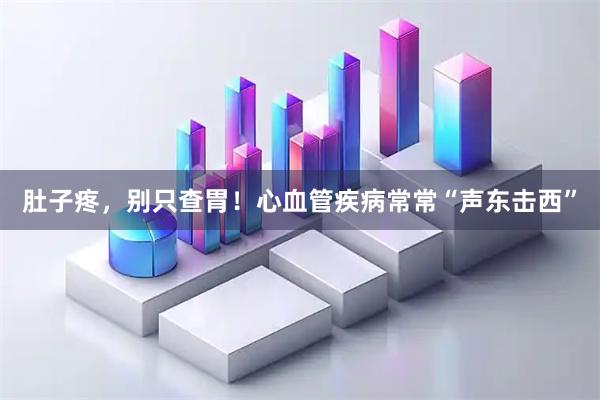 肚子疼，别只查胃！心血管疾病常常“声东击西”
