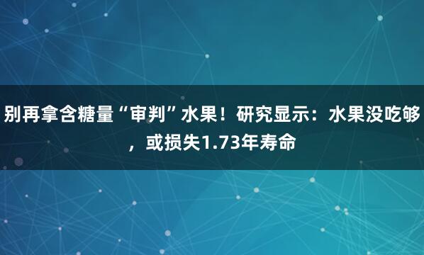 别再拿含糖量“审判”水果！研究显示：水果没吃够，或损失1.73年寿命