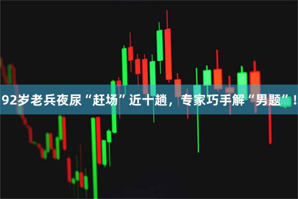 92岁老兵夜尿“赶场”近十趟，专家巧手解“男题”！