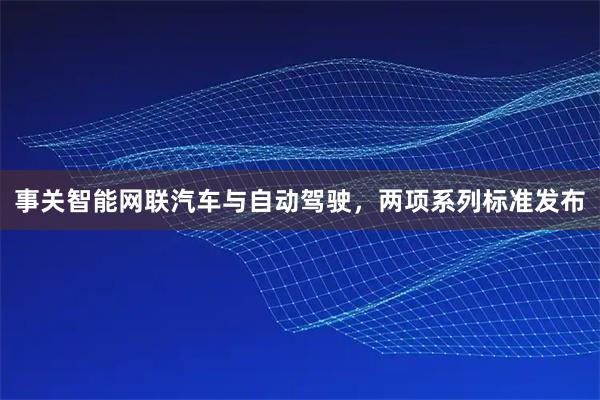事关智能网联汽车与自动驾驶，两项系列标准发布
