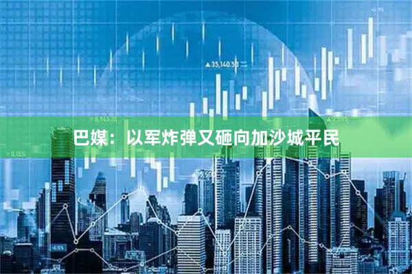 巴媒：以军炸弹又砸向加沙城平民