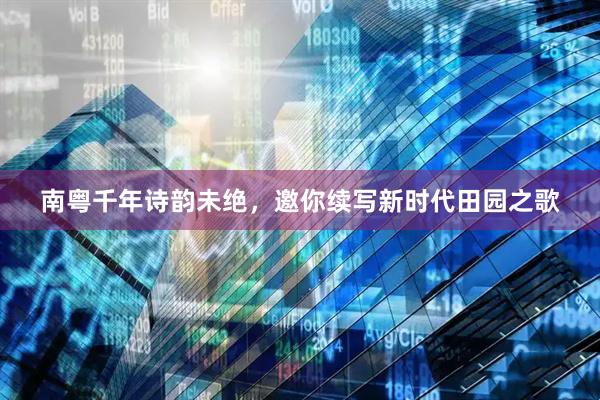 南粤千年诗韵未绝，邀你续写新时代田园之歌