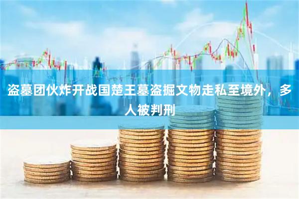 盗墓团伙炸开战国楚王墓盗掘文物走私至境外，多人被判刑