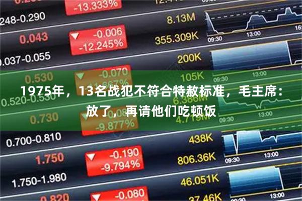 1975年，13名战犯不符合特赦标准，毛主席：放了，再请他们吃顿饭