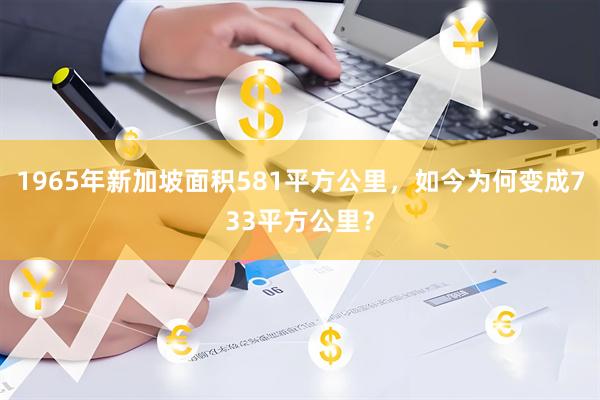 1965年新加坡面积581平方公里，如今为何变成733平方公里？