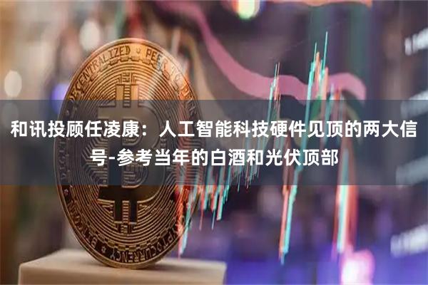 和讯投顾任凌康：人工智能科技硬件见顶的两大信号-参考当年的白酒和光伏顶部