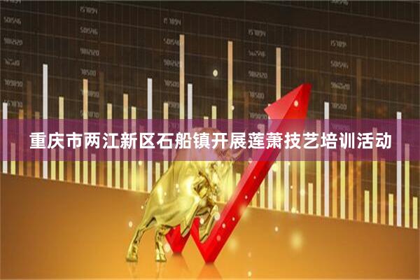 重庆市两江新区石船镇开展莲萧技艺培训活动