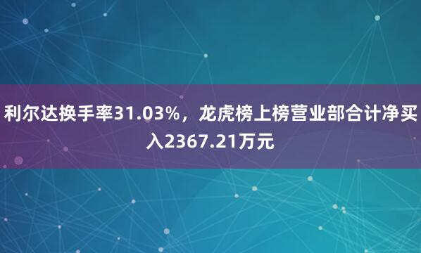 利尔达换手率31.03%，龙虎榜上榜营业部合计净买入2367.21万元