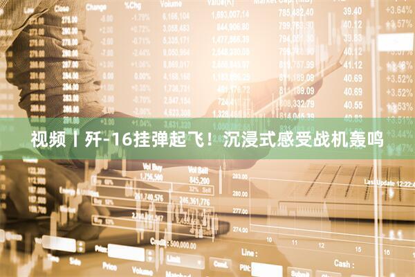 视频丨歼-16挂弹起飞！沉浸式感受战机轰鸣