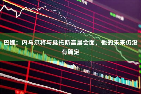 巴媒:内马尔将与桑托斯高层会面,他的未来仍没有确定