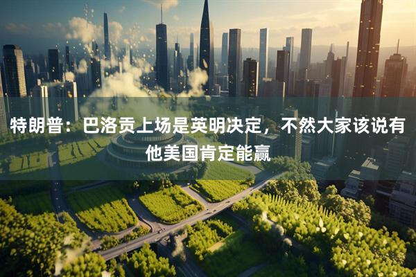 特朗普:巴洛贡上场是英明决定,不然大家该说有他美国肯定能赢